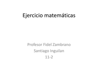 Ejercicio matemáticas



 Profesor Fidel Zambrano
    Santiago Inguilan
           11-2
 
