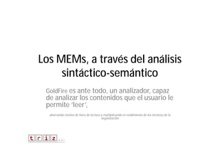 Los MEMs, a través del análisis
sintáctico-semántico
GoldFire es ante todo, un analizador, capaz

de analizar los contenidos que el usuario le
permite ‘leer’,
ahorrando cientos de hora de lectura y multiplicando el rendimiento de los técnicos de la
organización

 