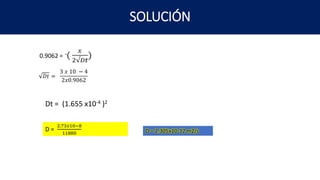 SOLUCIÓN
0.9062 =
𝐷𝑡 =
3 𝑥 10 − 4
2𝑥0.9062
Dt = (1.655 x10-4 )2
D =
2.73𝑥10−8
11880 D = 2.305x10-12 m2/s
 