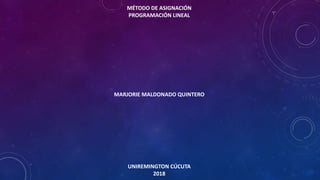 MÉTODO DE ASIGNACIÓN
PROGRAMACIÓN LINEAL
MARJORIE MALDONADO QUINTERO
UNIREMINGTON CÚCUTA
2018
 