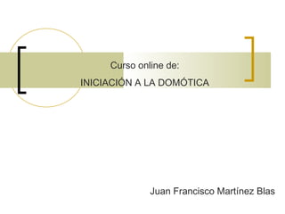 Curso online de:
INICIACIÓN A LA DOMÓTICA
Juan Francisco Martínez Blas
 