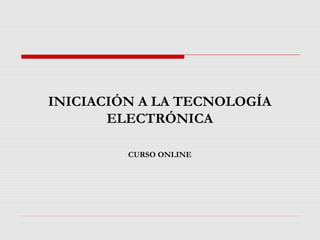 INICIACIÓN A LA TECNOLOGÍA 
ELECTRÓNICA 
CURSO ONLINE 
 