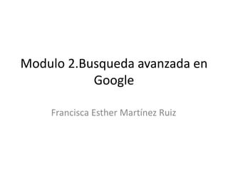 Modulo 2.Busqueda avanzada en
Google
Francisca Esther Martínez Ruiz
 
