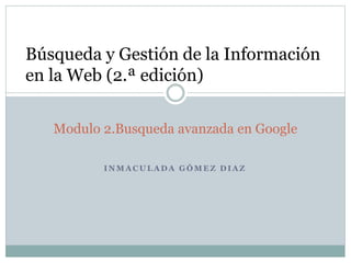 I N M A C U L A D A G Ó M E Z D I A Z
Modulo 2.Busqueda avanzada en Google
Búsqueda y Gestión de la Información
en la Web (2.ª edición)
 