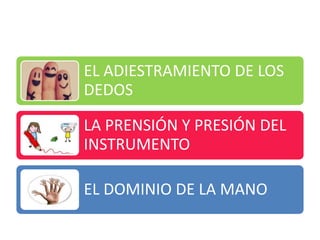 EL ADIESTRAMIENTO DE LOS
DEDOS
LA PRENSIÓN Y PRESIÓN DEL
INSTRUMENTO
EL DOMINIO DE LA MANO