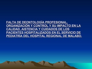 FALTA DE DEONTOLOGÍA PROFESIONAL, ORGANIZACIÓN Y CONTROL Y SU IMPACTO EN LA CALIDAD, AISTENCIA Y CUIDADOS DE LOS PACIENTES HOSPITALIZADOS EN EL SERVICIO DE PEDIATRÍA DEL HOSPITAL REGIONAL DE MALABO. 