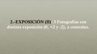 2.-EXPOSICIÓN (II): 3 Fotografías con
distinta exposición (0, +2 y -2), a contraluz.
 