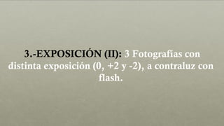 3.-EXPOSICIÓN (II): 3 Fotografías con
distinta exposición (0, +2 y -2), a contraluz con
flash.
 