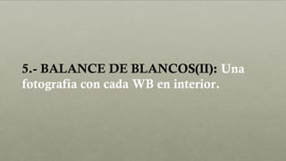 5.- BALANCE DE BLANCOS(II): Una
fotografía con cada WB en interior.
 