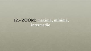 12.- ZOOM: máxima, mínima,
intermedio.
 