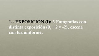 1.- EXPOSICIÓN (I): 3 Fotografías con
distinta exposición (0, +2 y -2), escena
con luz uniforme.
 