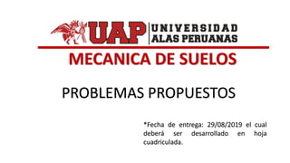 MECANICA DE SUELOS
PROBLEMAS PROPUESTOS
*Fecha de entrega: 29/08/2019 el cual
deberá ser desarrollado en hoja
cuadriculada.
 