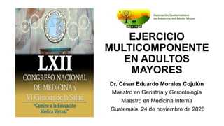 EJERCICIO
MULTICOMPONENTE
EN ADULTOS
MAYORES
Dr. César Eduardo Morales Cojulún
Maestro en Geriatría y Gerontología
Maestro en Medicina Interna
Guatemala, 24 de noviembre de 2020
 