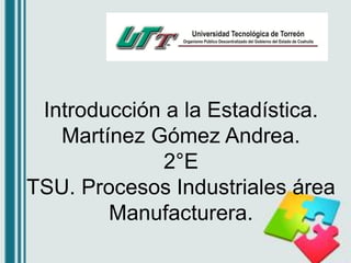 Introducción a la Estadística.
Martínez Gómez Andrea.
2°E
TSU. Procesos Industriales área
Manufacturera.
 