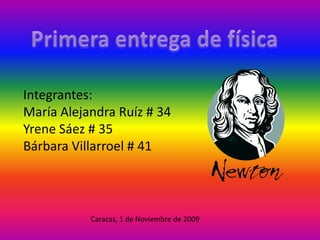 Integrantes:María Alejandra Ruíz # 34Yrene Sáez # 35Bárbara Villarroel # 41 Primera entrega de física  Caracas, 1 de Noviembre de 2009 