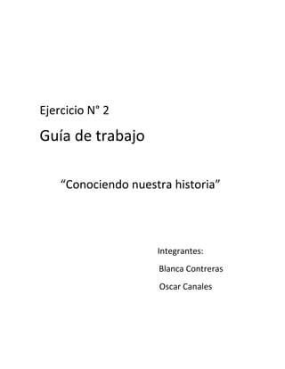 Ejercicio N° 2
Guía de trabajo
“Conociendo nuestra historia”
Integrantes:
Blanca Contreras
Oscar Canales
 