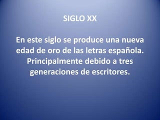  SIGLO XX En este siglo se produce una nueva edad de oro de las letras española.Principalmente debido a tres generaciones de escritores.  