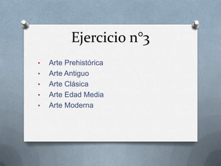 Ejercicio n°3
• Arte Prehistórica
• Arte Antiguo
• Arte Clásica
• Arte Edad Media
• Arte Moderna
 