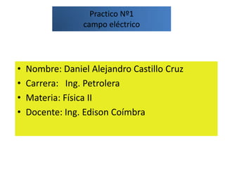 Practico Nº1campo eléctrico Nombre: Daniel Alejandro Castillo Cruz Carrera:   Ing. Petrolera Materia: Física II Docente: Ing. Edison Coímbra 