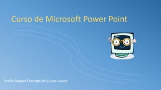 Curso de Microsoft Power Point
Evelin Raquel Concepción López Loaiza
 