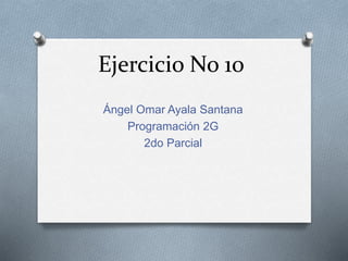 Ejercicio No 10
Ángel Omar Ayala Santana
Programación 2G
2do Parcial
 