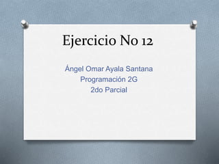 Ejercicio No 12
Ángel Omar Ayala Santana
Programación 2G
2do Parcial
 