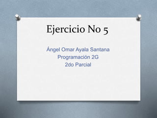 Ejercicio No 5
Ángel Omar Ayala Santana
Programación 2G
2do Parcial
 