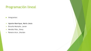 Programación lineal
 Integrantes:
 Aponte Manrique, Mario Jesús
 Briceño Montaño ,Javier
 Mendez Polo ,Jhony
 Romero Arce ,Jhordan
 