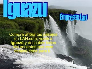 Compra ahora tus pasajes en LAN.com, vuela a  Iguazú  y descubre todos los encantos que este destino tiene para ti.   Iguazu Empresas Lan 
