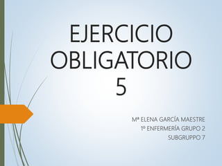 EJERCICIO
OBLIGATORIO
5
Mª ELENA GARCÍA MAESTRE
1º ENFERMERÍA GRUPO 2
SUBGRUPPO 7
 