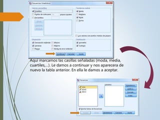 Aquí marcamos las casillas señaladas (moda, media,
cuartiles,…). Le damos a continuar y nos aparecera de
nuevo la tabla anterior. En ella le damos a aceptar.
 