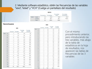 2. Mediante software estadístico, obtén las frecuencias de las variables
“sexo”, “edad” y “VCH” (Cuelga un pantallazo del resultado)
Con el mismo
procedimiento anterior,
pero introduciendo las
tres variables, más abajo
de la tabla de
estadísticos en la hoja
de resultados, nos
aparecen las tablas de
frecuencias de las 3
variables
 