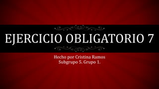 EJERCICIO OBLIGATORIO 7
Hecho por Cristina Ramos
Subgrupo 5. Grupo 1.
 