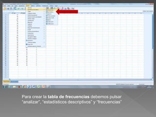 Para crear la tabla de frecuencias debemos pulsar
“analizar”, “estadísticos descriptivos” y “frecuencias”
 