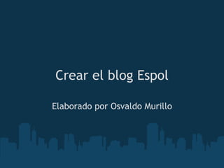 Crear el blog Espol Elaborado por Osvaldo Murillo 
