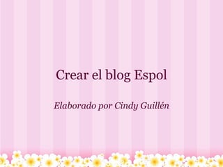 Crear el blog Espol Elaborado por Cindy Guillén 