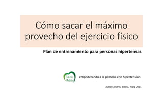 Cómo sacar el máximo
provecho del ejercicio físico
Plan de entrenamiento para personas hipertensas
empoderando a la persona con hipertensión
Autor: Andreu estela, març 2021
 