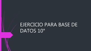 EJERCICIO PARA BASE DE
DATOS 10°
 