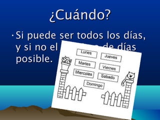 ¿Cuándo?¿Cuándo?
•Si puede ser todos los días,Si puede ser todos los días,
y si no el máximo de díasy si no el máximo de días
posible.posible.
 