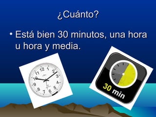 ¿Cuánto?¿Cuánto?
• Está bien 30 minutos, una horaEstá bien 30 minutos, una hora
u hora y media.u hora y media.
 