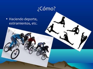 ¿Cómo?
• Haciendo deporte,
estiramientos, etc.
 