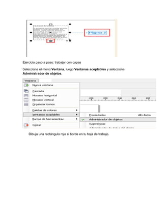 Ejercicio paso a paso: trabajar con capas

Selecciona el menú Ventana, luego Ventanas acoplables y selecciona
Administrador de objetos.




    Dibuja una rectángulo rojo si borde en tu hoja de trabajo.
 