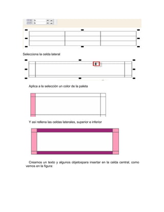 Selecciona la celda lateral




    Aplica a la selección un color de la paleta




    Y así rellena las celdas laterales, superior e inferior




    Creamos un texto y algunos objetospara insertar en la celda central, como
  vemos en la figura:
 
