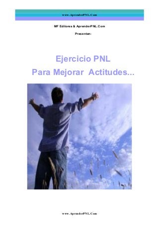 www.AprenderPNL.Com
MF Editores & AprenderPNL.Com
Presentan:
Ejercicio PNL
Para Mejorar Actitudes...
www.AprenderPNL.Com
 