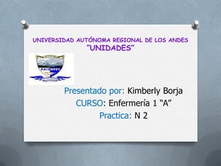 UNIVERSIDAD AUTÓNOMA REGIONAL DE LOS ANDES
“UNIDADES”
Presentado por: Kimberly Borja
CURSO: Enfermería 1 “A”
Practica: N 2
 