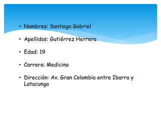 • Nombres: Santiago Gabriel
• Apellidos: Gutiérrez Herrera
• Edad: 19
• Carrera: Medicina
• Dirección: Av. Gran Colombia entre Ibarra y
Latacunga