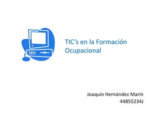 Joaquín Hernández Marín
44855234J
TIC’s en la Formación
Ocupacional
 