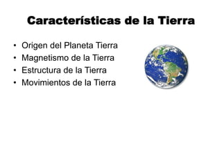 Características de la Tierra
• Origen del Planeta Tierra
• Magnetismo de la Tierra
• Estructura de la Tierra
• Movimientos de la Tierra
 