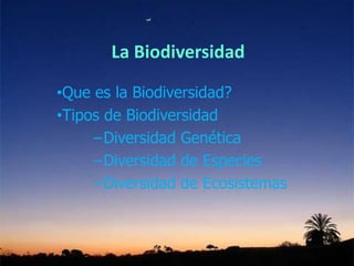 La Biodiversidad
•Que es la Biodiversidad?
•Tipos de Biodiversidad
−Diversidad Genética
−Diversidad de Especies
−Diversidad de Ecosistemas