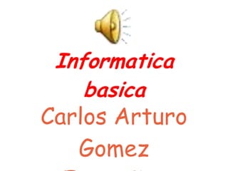 Informatica
    basica
Carlos Arturo
   Gomez
 